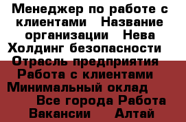 Менеджер по работе с клиентами › Название организации ­ Нева Холдинг безопасности › Отрасль предприятия ­ Работа с клиентами › Минимальный оклад ­ 40 000 - Все города Работа » Вакансии   . Алтай респ.